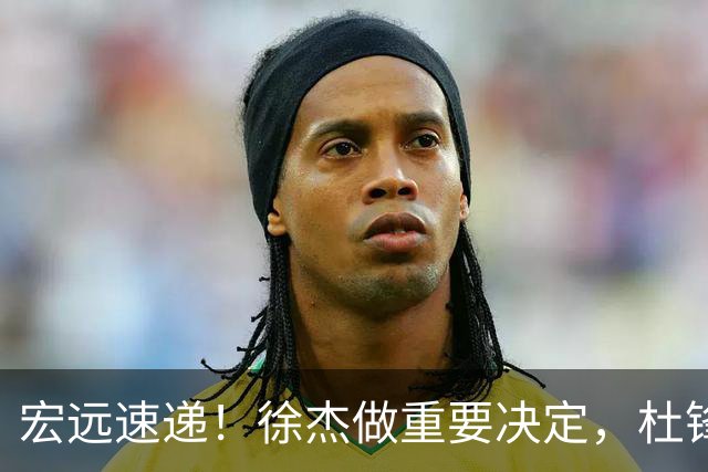 宏远速递！徐杰做重要决定，杜锋最新消息，二飞率广工绝杀清华夺冠